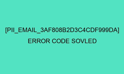can you resolved the [pii_email_f3f82fd4570821a7c6dd] Error Code in 2022